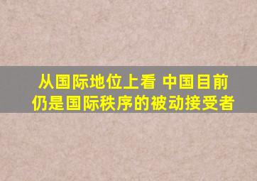 从国际地位上看 中国目前仍是国际秩序的被动接受者